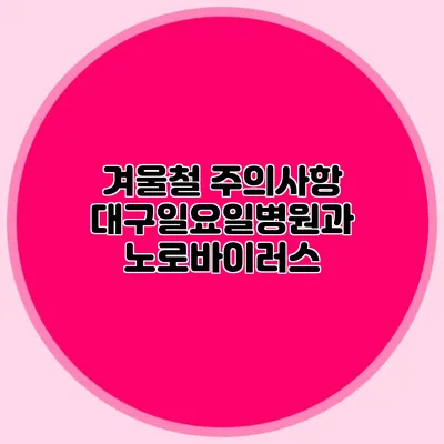 겨울철 주의사항: 대구일요일병원과 노로바이러스