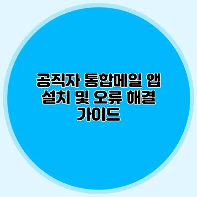 공직자 통합메일 앱 설치 및 오류 해결 가이드