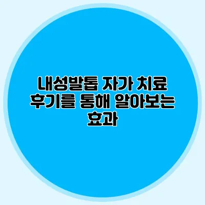내성발톱 자가 치료 후기를 통해 알아보는 효과