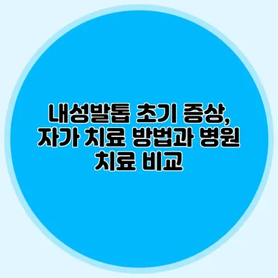 내성발톱 초기 증상, 자가 치료 방법과 병원 치료 비교