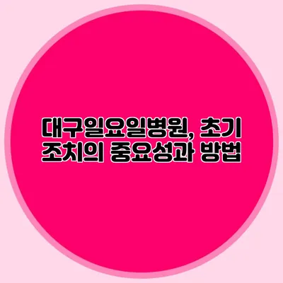 대구일요일병원, 초기 조치의 중요성과 방법