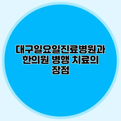 대구일요일진료병원과 한의원 병행 치료의 장점