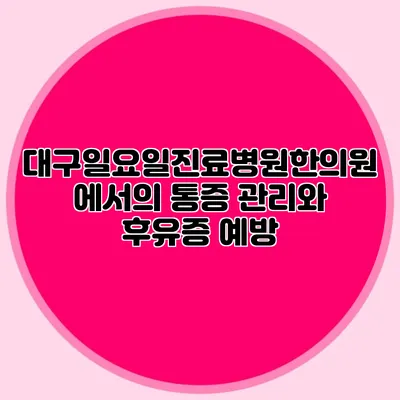 대구일요일진료병원한의원에서의 통증 관리와 후유증 예방