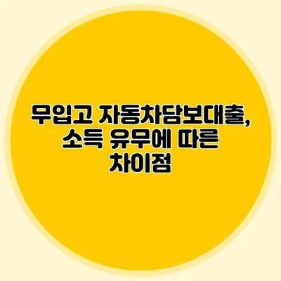 무입고 자동차담보대출, 소득 유무에 따른 차이점