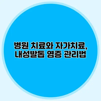 병원 치료와 자가치료, 내성발톱 염증 관리법