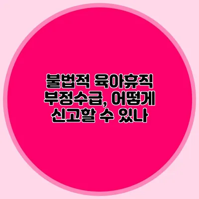 불법적 육아휴직 부정수급, 어떻게 신고할 수 있나?