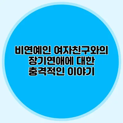 비연예인 여자친구와의 장기연애에 대한 충격적인 이야기
