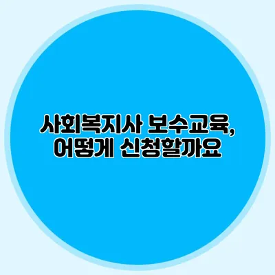 사회복지사 보수교육, 어떻게 신청할까요?