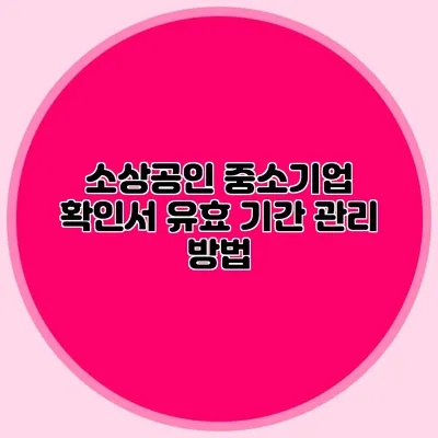소상공인 중소기업 확인서 유효 기간 관리 방법
