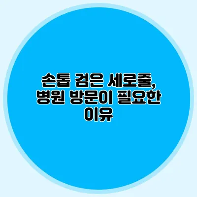 손톱 검은 세로줄, 병원 방문이 필요한 이유