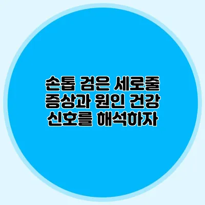 손톱 검은 세로줄 증상과 원인: 건강 신호를 해석하자