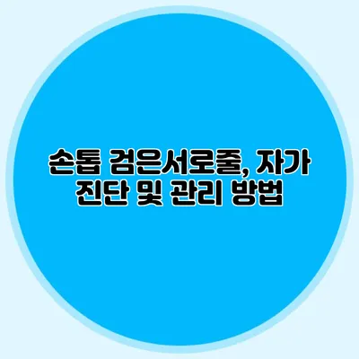 손톱 검은서로줄, 자가 진단 및 관리 방법