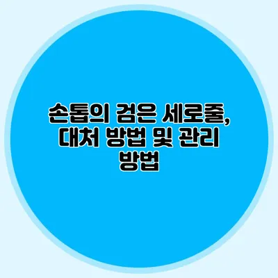손톱의 검은 세로줄, 대처 방법 및 관리 방법