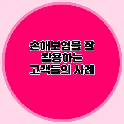 손해보험을 잘 활용하는 고객들의 사례