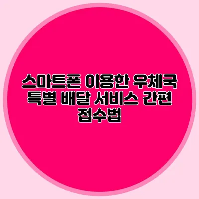 스마트폰 이용한 우체국 특별 배달 서비스 간편 접수법