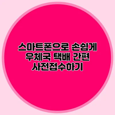 스마트폰으로 손쉽게 우체국 택배 간편 사전접수하기