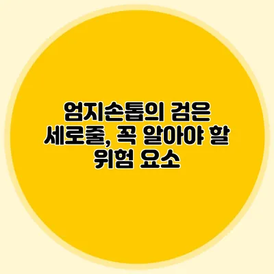 엄지손톱의 검은 세로줄, 꼭 알아야 할 위험 요소