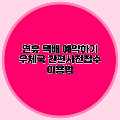 연휴 택배 예약하기: 우체국 간편사전접수 이용법