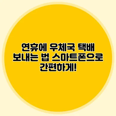 연휴에 우체국 택배 보내는 법: 스마트폰으로 간편하게!