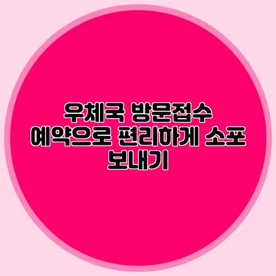 우체국 방문접수 예약으로 편리하게 소포 보내기