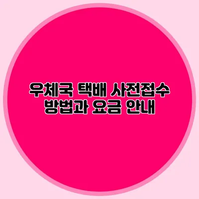우체국 택배: 사전접수 방법과 요금 안내