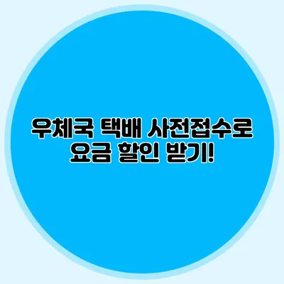 우체국 택배 사전접수로 요금 할인 받기!