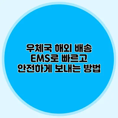 우체국 해외 배송: EMS로 빠르고 안전하게 보내는 방법
