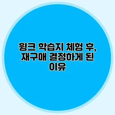 윙크 학습지 체험 후, 재구매 결정하게 된 이유