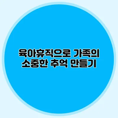 육아휴직으로 가족의 소중한 추억 만들기