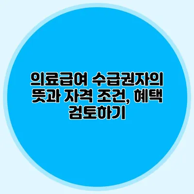 의료급여 수급권자의 뜻과 자격 조건, 혜택 검토하기
