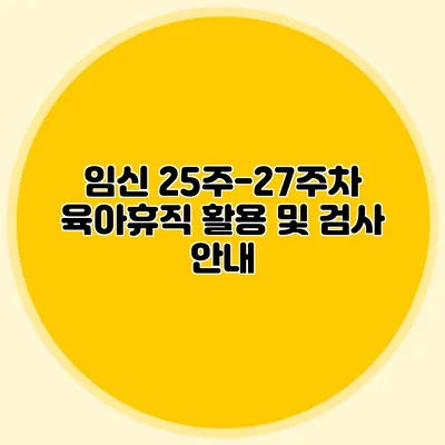 임신 25주-27주차 육아휴직 활용 및 검사 안내