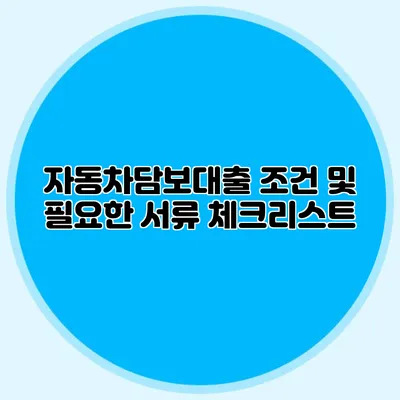 자동차담보대출 조건 및 필요한 서류 체크리스트