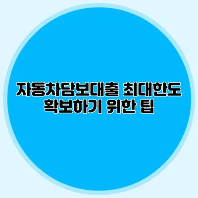 자동차담보대출 최대한도 확보하기 위한 팁