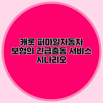 캐롯 퍼마일자동차 보험의 긴급출동 서비스 시나리오