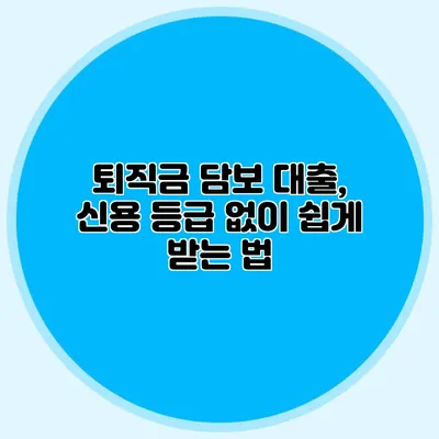 퇴직금 담보 대출, 신용 등급 없이 쉽게 받는 법