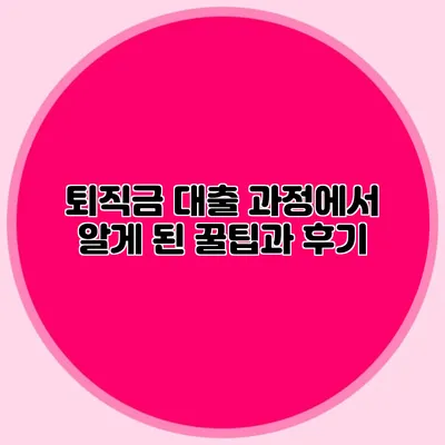 퇴직금 대출 과정에서 알게 된 꿀팁과 후기