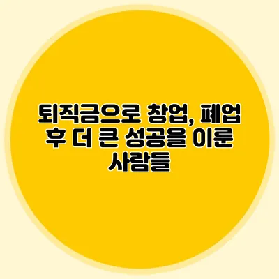퇴직금으로 창업, 폐업 후 더 큰 성공을 이룬 사람들