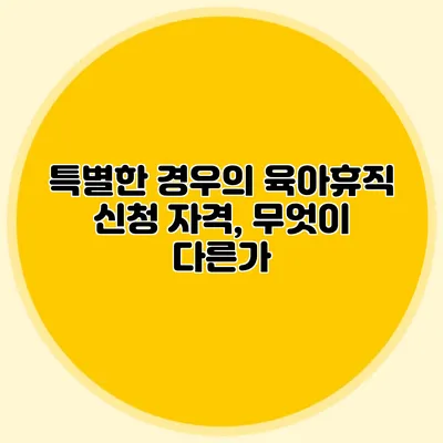 특별한 경우의 육아휴직 신청 자격, 무엇이 다른가?